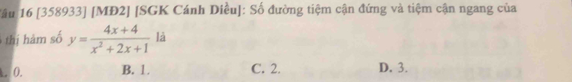 1âu 16 [358933] [MĐ2] [SGK Cánh Diều]: Số đường tiệm cận đứng và tiệm cận ngang của
thị hảm số y= (4x+4)/x^2+2x+1  là. 0. B. 1. C. 2. D. 3.