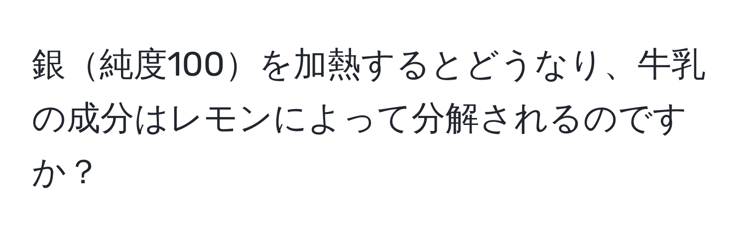 銀純度100を加熱するとどうなり、牛乳の成分はレモンによって分解されるのですか？