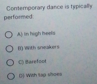 Contemporary dance is typically
performed:
A) In high heels
B) With sneakers
C) Barefoot
D) With tap shoes