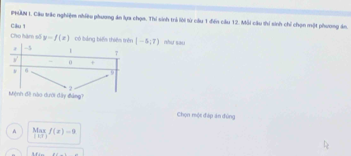 PHAN I. Câu trấc nghiệm nhiều phương án lựa chọn. Thí sinh trả lời từ câu 1 đến câu 12. Mỗi câu thí sinh chỉ chọn một phương án.
Câu 1
Cho hàm số y=f(x) có bảng biến thiên trên [-5;7) như sau
Mệnh đề nào dưới đây đúng?
Chọn một đáp án đủng
A beginarrayr Max |1;7(x)=9. endarray