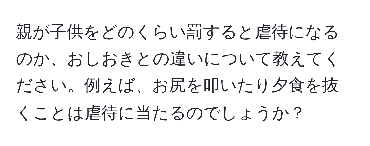 親が子供をどのくらい罰すると虐待になるのか、おしおきとの違いについて教えてください。例えば、お尻を叩いたり夕食を抜くことは虐待に当たるのでしょうか？