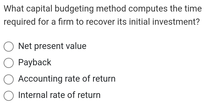 What capital budgeting method computes the time
required for a firm to recover its initial investment?
Net present value
Payback
Accounting rate of return
Internal rate of return