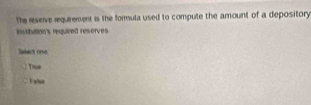 The reserve requarement is the formula used to compute the amount of a depository
institution's required reserves 
Select one
True
Falso