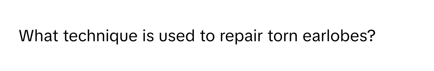 What technique is used to repair torn earlobes?