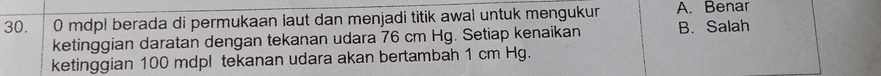 mdpl berada di permukaan laut dan menjadi titik awal untuk mengukur
A. Benar
ketinggian daratan dengan tekanan udara 76 cm Hg. Setiap kenaikan
B. Salah
ketinggian 100 mdpl tekanan udara akan bertambah 1 cm Hg.