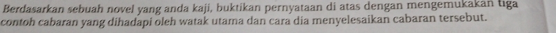 Berdasarkan sebuah novel yang anda kaji, buktikan pernyataan di atas dengan mengemukakan tıga 
contoh cabaran yang dihadapi oleh watak utama dan cara dia menyelesaikan cabaran tersebut.