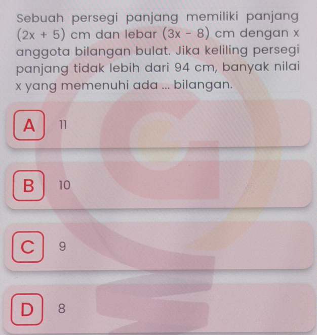 Sebuah persegi panjang memiliki panjang
(2x+5)cm dan lebar (3x-8)cm dengan x
anggota bilangan bulat. Jika keliling persegi
panjang tidak lebih dari 94 cm, banyak nilai
x yang memenuhi ada ... bilangan.
A 11
B 10
C 9
D ₹8