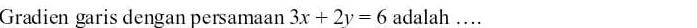 Gradien garis dengan persamaan 3x+2y=6 adalah …