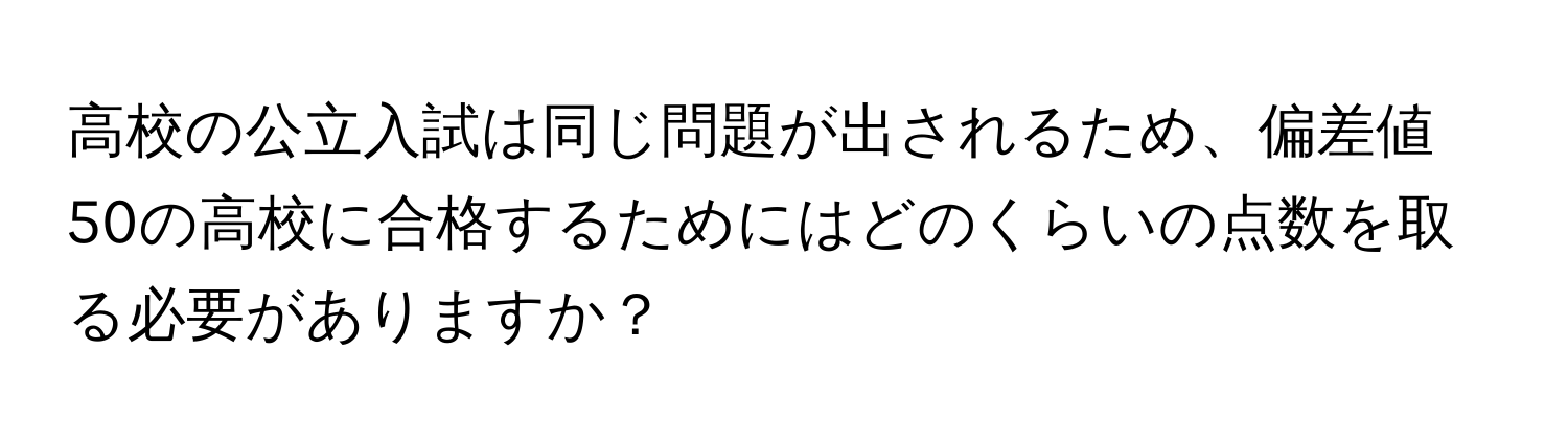 高校の公立入試は同じ問題が出されるため、偏差値50の高校に合格するためにはどのくらいの点数を取る必要がありますか？