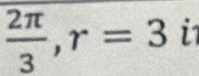  2π /3 , r=3 i