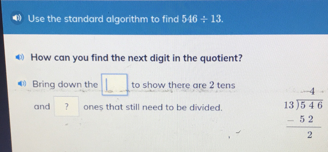 Use the standard algorithm to find 546/ 13. 
How can you find the next digit in the quotient? 
Bring down the □ to show there are 2 tens 
and ？ ones that still need to be divided.
beginarrayr beginarrayr -4 13encloselongdiv 546 -52 hline 2endarray