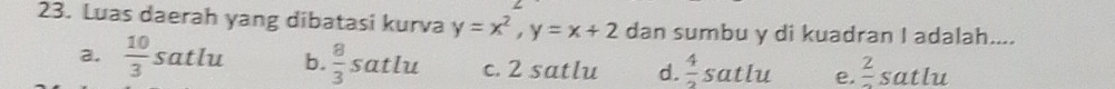 Luas daerah yang dibatasi kurva y=x^2, y=x+2 dan sumbu y di kuadran I adalah....
a.  10/3 satlu b.  8/3 satlu c. 2 satlu d.  4/2 satlu e frac 2satlu