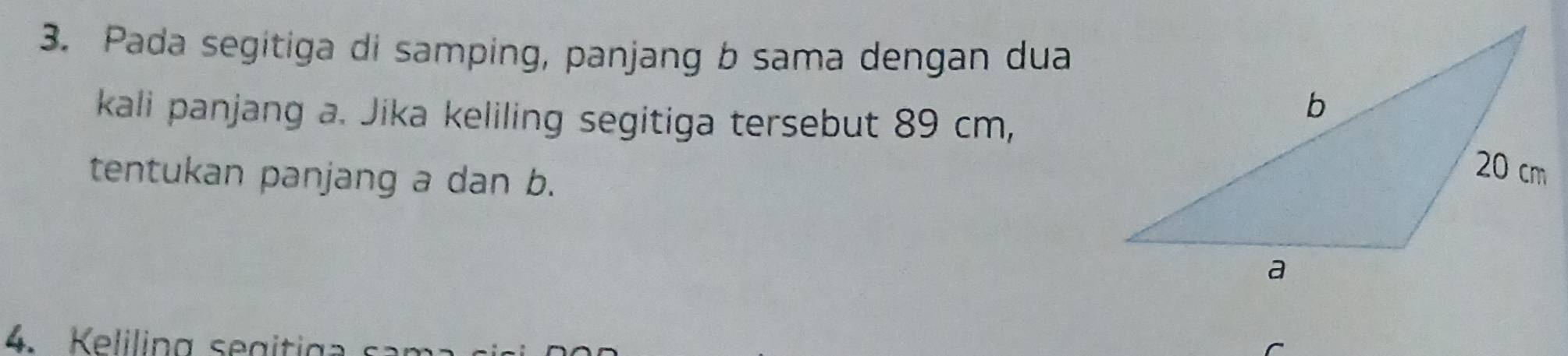 Pada segitiga di samping, panjang b sama dengan dua 
kali panjang a. Jika keliling segitiga tersebut 89 cm, 
tentukan panjang a dan b. 
4. Keliling segiti g a s ar
C