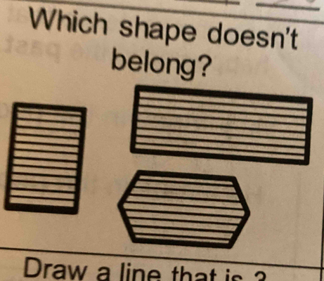 Which shape doesn't 
belong? 
Draw a line that is ?