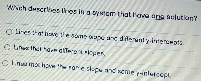 Which describes lines in a system that have one solution?
Lines that have the same slope and different y-intercepts.
Lines that have different slopes.
Lines that have the same slope and same y-intercept.