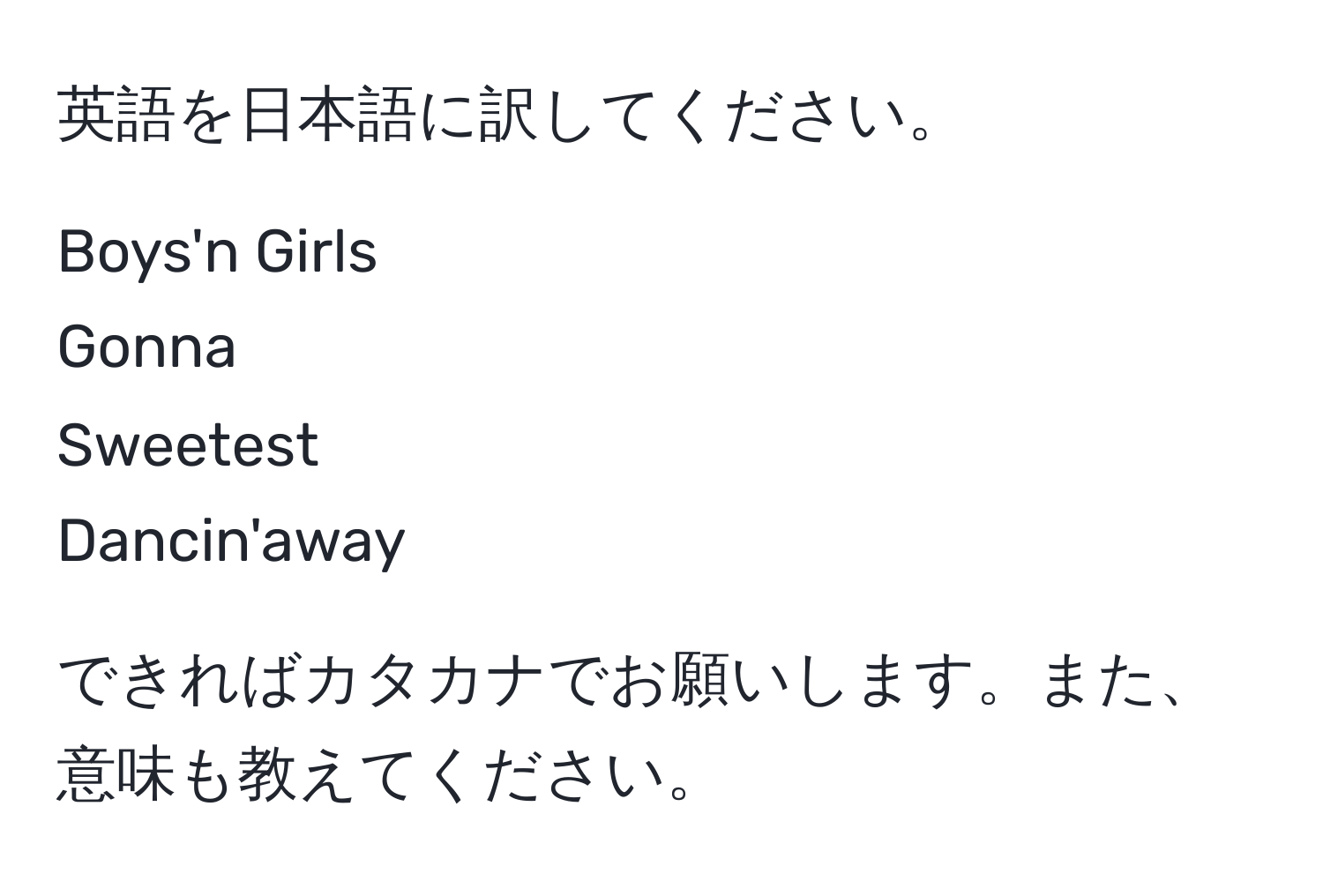 英語を日本語に訳してください。

Boys'n Girls  
Gonna  
Sweetest  
Dancin'away  

できればカタカナでお願いします。また、意味も教えてください。