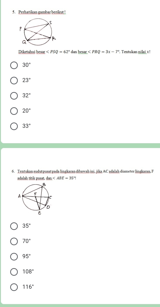 Perhatikan gambar berikut !
Diketahui besar ∠ PSQ=62° dan besar ∠ PRQ=3x-7° Tentukan nilai x!
30°
23°
32°
20°
33°
6. Tentukan sudutpusat pada lingkaran dibawah ini, jika AC adalah diameter lingkaran, F
adalah titik pusat. dan !
35°
70°
95°
108°
116°