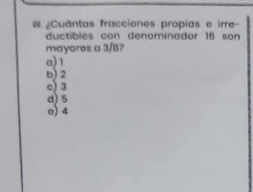 ¿Cuántas fracciones propias e irre-
ductibles con denominador 16 son
mayores a 3/8?
a) 1
b) 2
c) 3
d) 5
e) 4