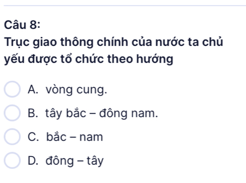 Trục giao thông chính của nước ta chủ
yếu được tổ chức theo hướng
A. vòng cung.
B. tây bắc - đông nam.
C. bắc - nam
D. đông - tây