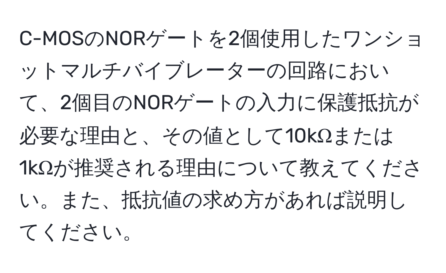 C-MOSのNORゲートを2個使用したワンショットマルチバイブレーターの回路において、2個目のNORゲートの入力に保護抵抗が必要な理由と、その値として10kΩまたは1kΩが推奨される理由について教えてください。また、抵抗値の求め方があれば説明してください。