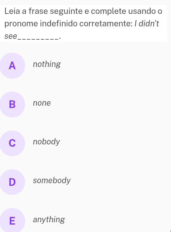 Leia a frase seguinte e complete usando o
pronome indefinido corretamente: I didn't
see_
.
A nothing
B none
C nobody
D somebody
E anything