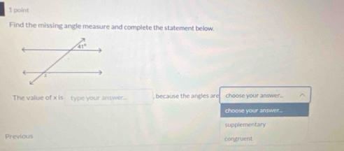 Find the missing angle measure and complete the statement below.
The value of x is type your answer... , because the angles are choose your answer...
choose your answer...
supplementary
Previous
congruent