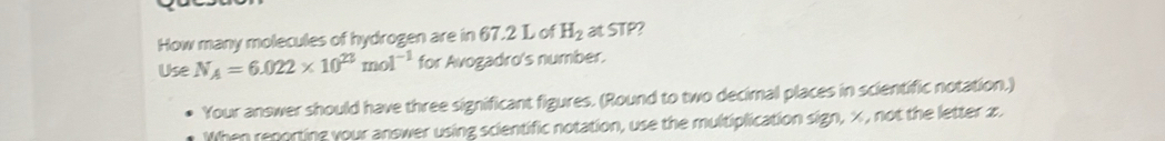 How many molecules of hydrogen are in 67.2 L of H_2 at STP?
UseN_A=6.022* 10^(23)mol^(-1) for Avogadro's number. 
Your answer should have three significant figures. (Round to two decimal places in scientific notation.) 
When reporting your answer using scientific notation, use the multiplication sign, ×, not the letter x.