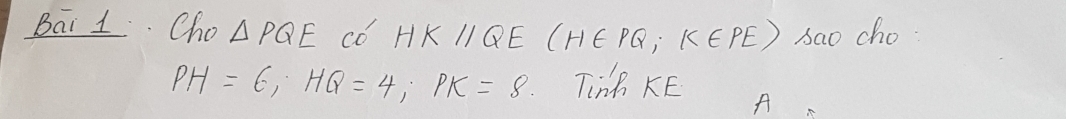 Bai 1 Cho △ PQE co HKparallel QE(H∈ PQ, K∈ PE) sao cho
PH=6; HQ=4; PK=8 Tin KE 
A