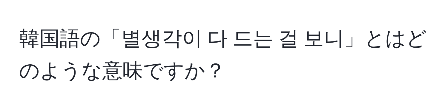 韓国語の「별생각이 다 드는 걸 보니」とはどのような意味ですか？