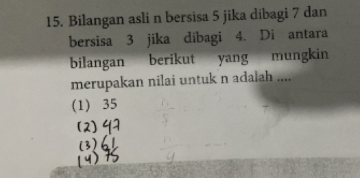 Bilangan asli n bersisa 5 jika dibagi 7 dan
bersisa 3 jika dibagi 4. Di antara
bilangan berikut yang mungkin
merupakan nilai untuk n adalah ....
(1) 35