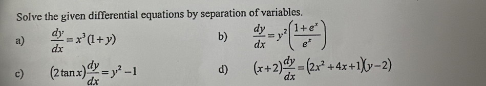 Solve the given differential equations by separation of variables. 
a)  dy/dx =x^3(1+y)
b)  dy/dx =y^2( (1+e^x)/e^x )
c) (2tan x) dy/dx =y^2-1
d) (x+2) dy/dx =(2x^2+4x+1)(y-2)