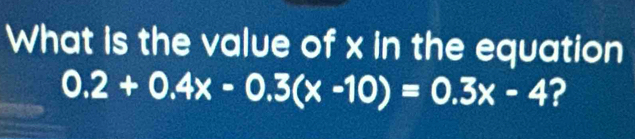 What is the value of x in the equation
0.2+0.4x-0.3(x-10)=0.3x-4 ?