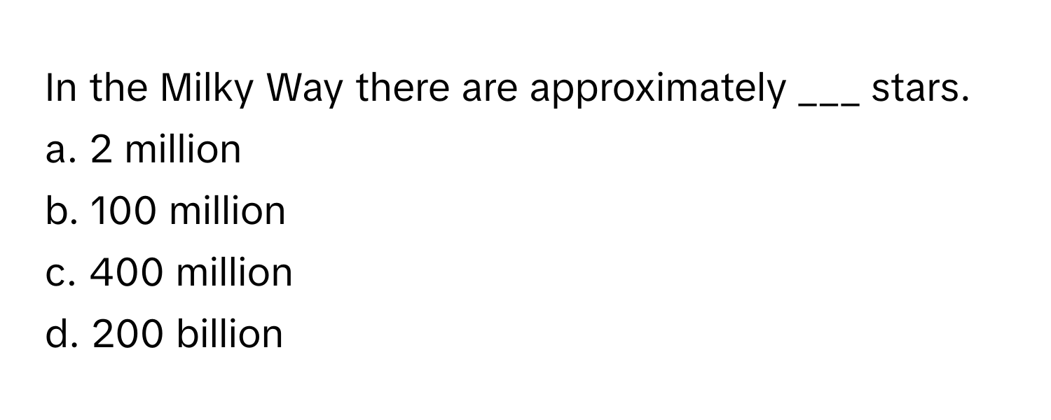 In the Milky Way there are approximately ___ stars.

a. 2 million
b. 100 million
c. 400 million
d. 200 billion