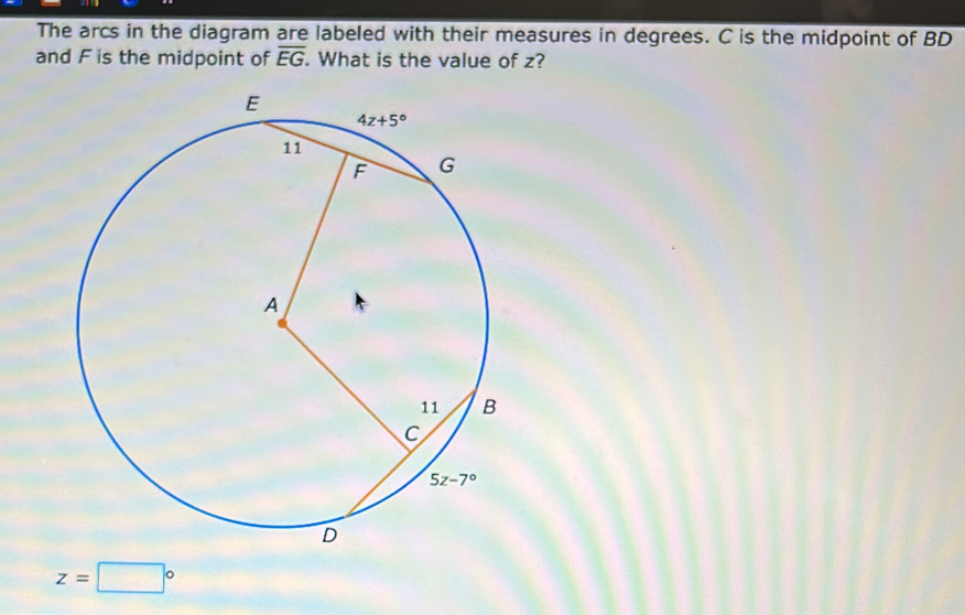 The arcs in the diagram are labeled with their measures in degrees. C is the midpoint of BD
and F is the midpoint of overline EG. What is the value of z?
z=□°