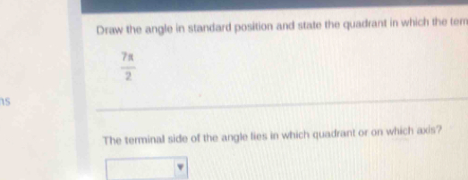 Draw the angle in standard position and state the quadrant in which the tem
 7π /2 
1s 
The terminal side of the angle lies in which quadrant or on which axis?