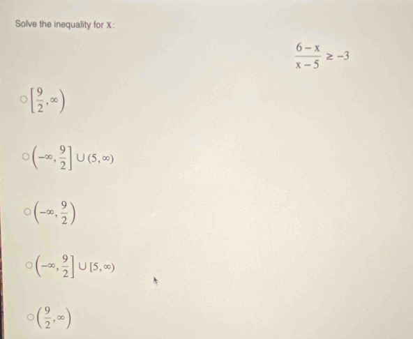 Solve the inequality for X :
 (6-x)/x-5 ≥ -3
[ 9/2 ,∈fty )
(-∈fty , 9/2 ]∪ (5,∈fty )
(-∈fty , 9/2 )
(-∈fty , 9/2 ]∪ [5,∈fty )
( 9/2 ,∈fty )