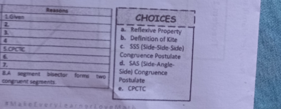 CHOICES
Reflexive Property
3 Definition of Kite
4
SSS (Side-Side-Side)
5ongruence Postulate
6
7
SAS (Side-Angle-
de) Congruence
Bstulate
c
CPCTC
# Maie Every Learner Love Math