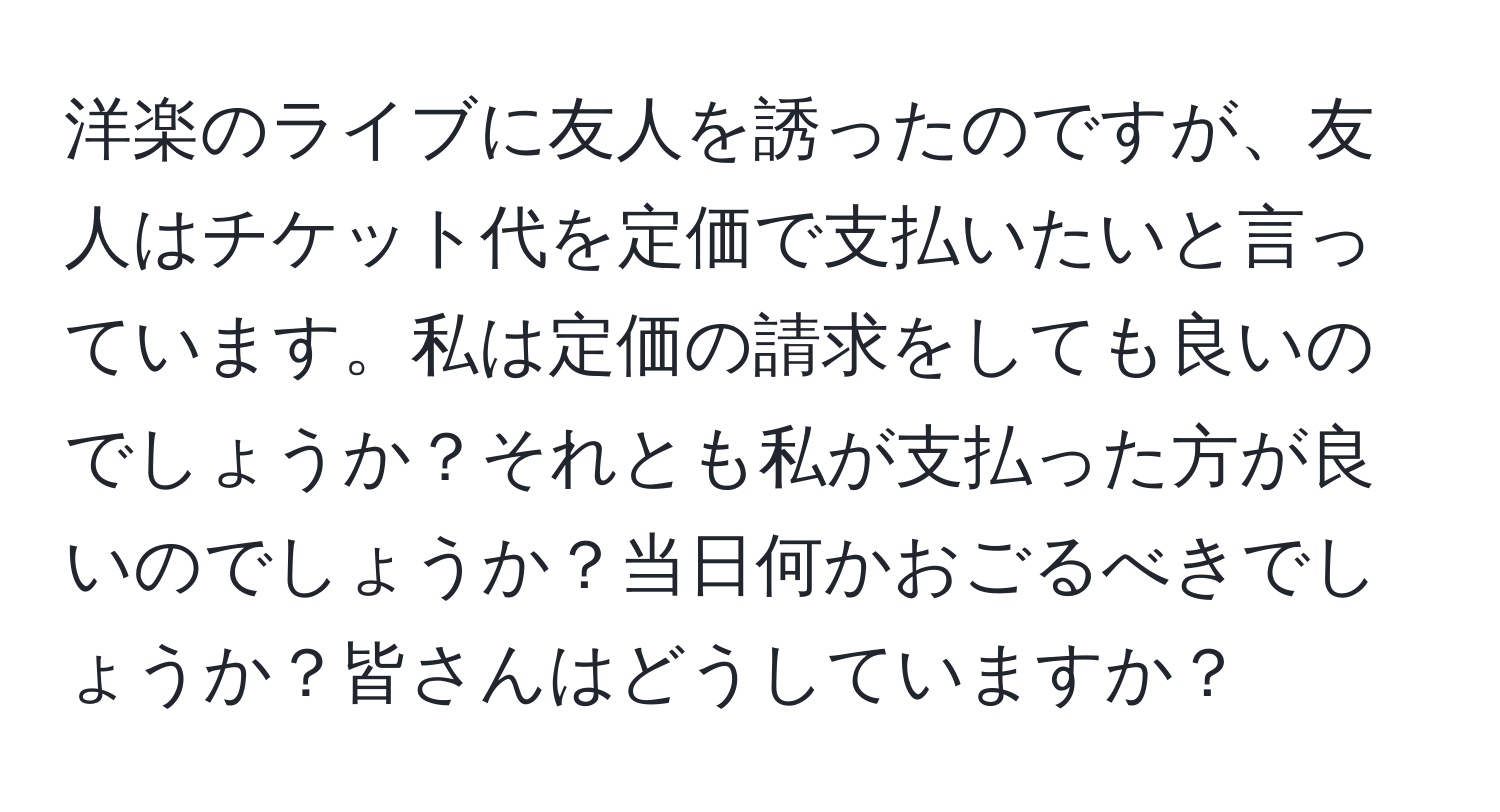 洋楽のライブに友人を誘ったのですが、友人はチケット代を定価で支払いたいと言っています。私は定価の請求をしても良いのでしょうか？それとも私が支払った方が良いのでしょうか？当日何かおごるべきでしょうか？皆さんはどうしていますか？