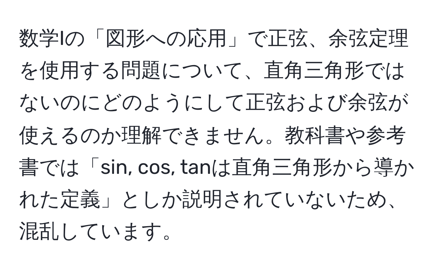 数学Iの「図形への応用」で正弦、余弦定理を使用する問題について、直角三角形ではないのにどのようにして正弦および余弦が使えるのか理解できません。教科書や参考書では「sin, cos, tanは直角三角形から導かれた定義」としか説明されていないため、混乱しています。