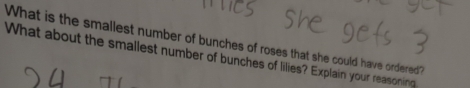 What is the smallest number of bunches of roses that she could have ordered? 
What about the smallest number of bunches of lilies? Explain your reasoning