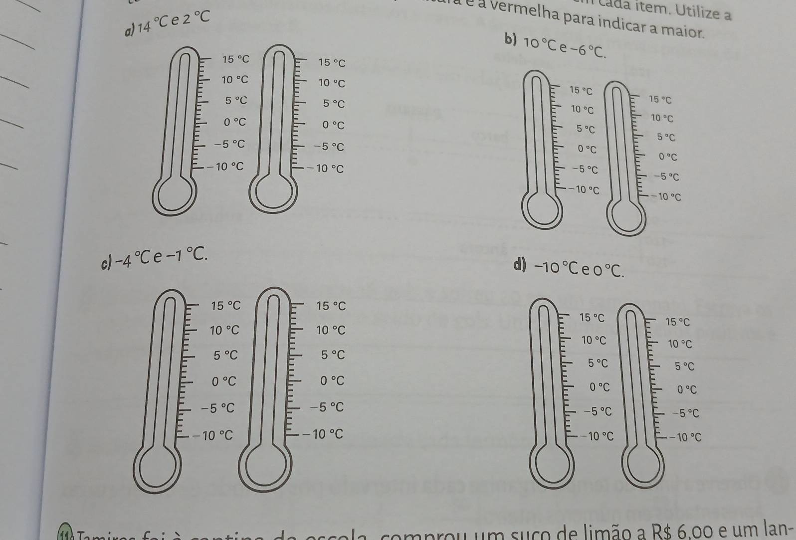 tada item. Utilize a
14°C e 2°C
à é à vermelha para indicar a maior.
a)
b) 10°C e -6°C.
c) -4°C e -1°C.
d) -10°C e 0°C.
comprou um suco de limão a R$ 6.00 e um lan-