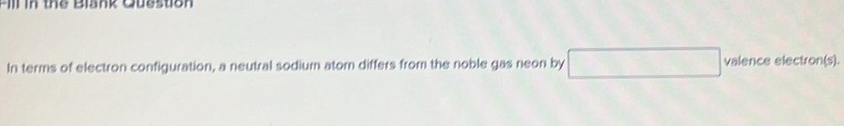 Ill in the Blank Question 
In terms of electron configuration, a neutral sodium atom differs from the noble gas neon by valence electron(s).