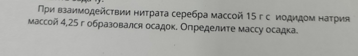 Πρи взаимοдейсτвии ниτраτа серебра массой 15 г с иοдидом наτрия 
массой 4,25 г образовался осадок. Определите массу осадка.