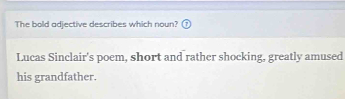 The bold adjective describes which noun? ⑦ 
Lucas Sinclair's poem, short and rather shocking, greatly amused 
his grandfather.