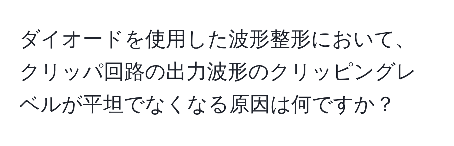 ダイオードを使用した波形整形において、クリッパ回路の出力波形のクリッピングレベルが平坦でなくなる原因は何ですか？