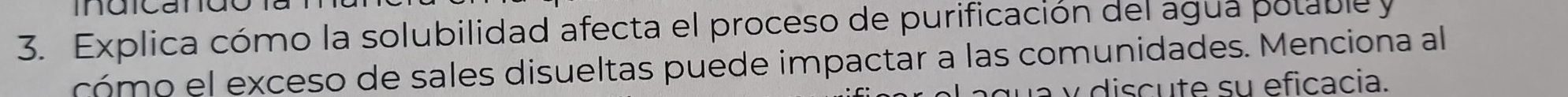 indican 
3. Explica cómo la solubilidad afecta el proceso de purificación del agua potable y 
cómo el exceso de sales disueltas puede impactar a las comunidades. Menciona al 
y discute su eficacia.