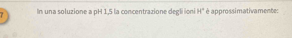 In una soluzione a pH 1,5 la concentrazione degli ioni è approssimativamente: H^+