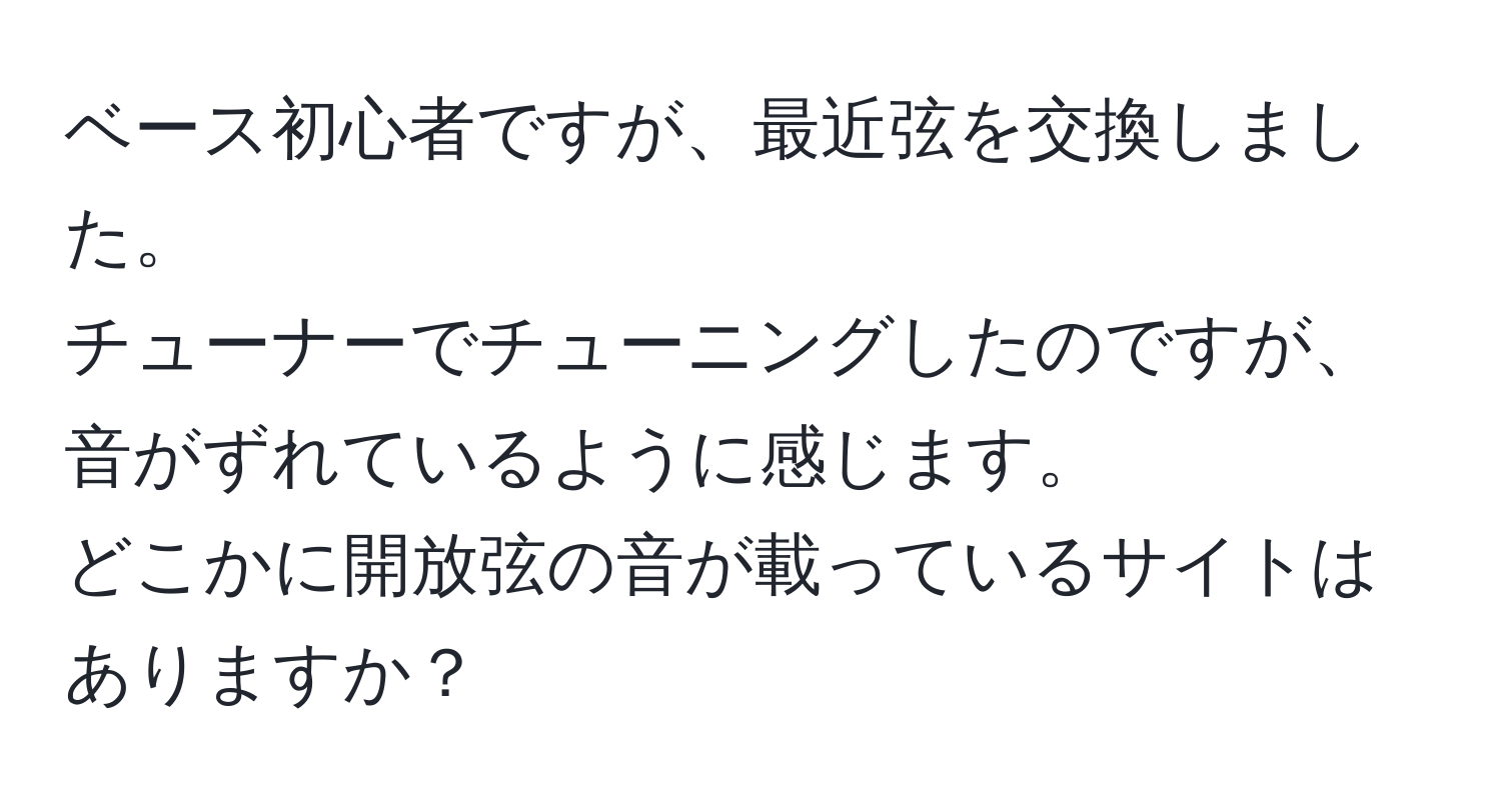 ベース初心者ですが、最近弦を交換しました。  
チューナーでチューニングしたのですが、音がずれているように感じます。  
どこかに開放弦の音が載っているサイトはありますか？