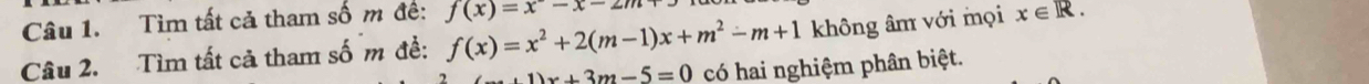 Tìm tất cả tham số m đề: f(x)=x-x-2m
Câu 2. Tìm tất cả tham số m đề: f(x)=x^2+2(m-1)x+m^2-m+1 không âm với mọi x∈ R.
1)x+3m-5=0 có hai nghiệm phân biệt.