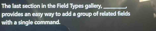 The last section in the Field Types gallery, _J 
provides an easy way to add a group of related fields 
with a single command.